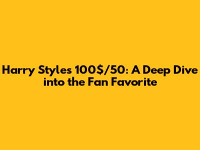 Harry Styles' "100$/50": A Deep Dive into the Fan Favorite