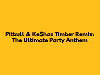 Pitbull & Ke$ha's Timber Remix: The Ultimate Party Anthem